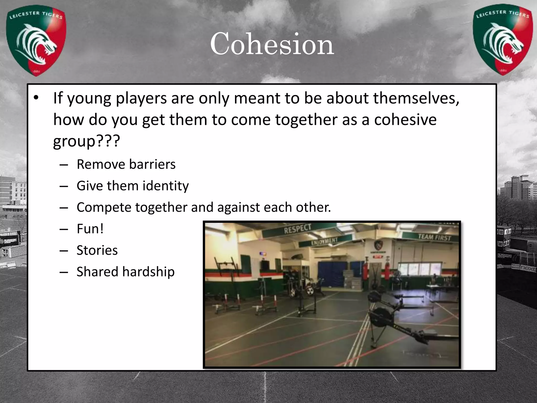 Cohesion
• If young players are only meant to be about themselves,
how do you get them to come together as a cohesive
group???
– Remove barriers
– Give them identity
– Compete together and against each other.
– Fun!
– Stories
– Shared hardship
 