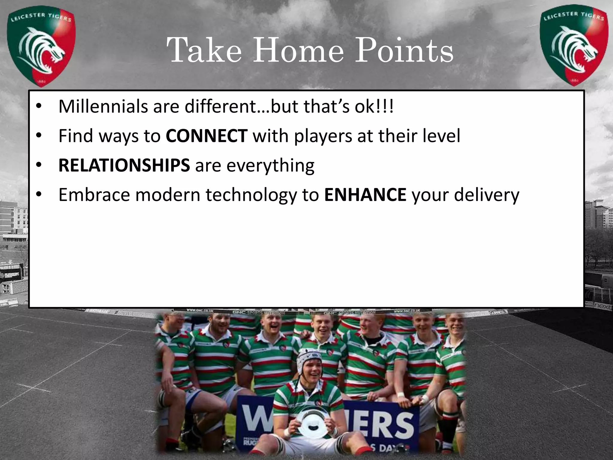 Take Home Points
• Millennials are different…but that’s ok!!!
• Find ways to CONNECT with players at their level
• RELATIONSHIPS are everything
• Embrace modern technology to ENHANCE your delivery
 