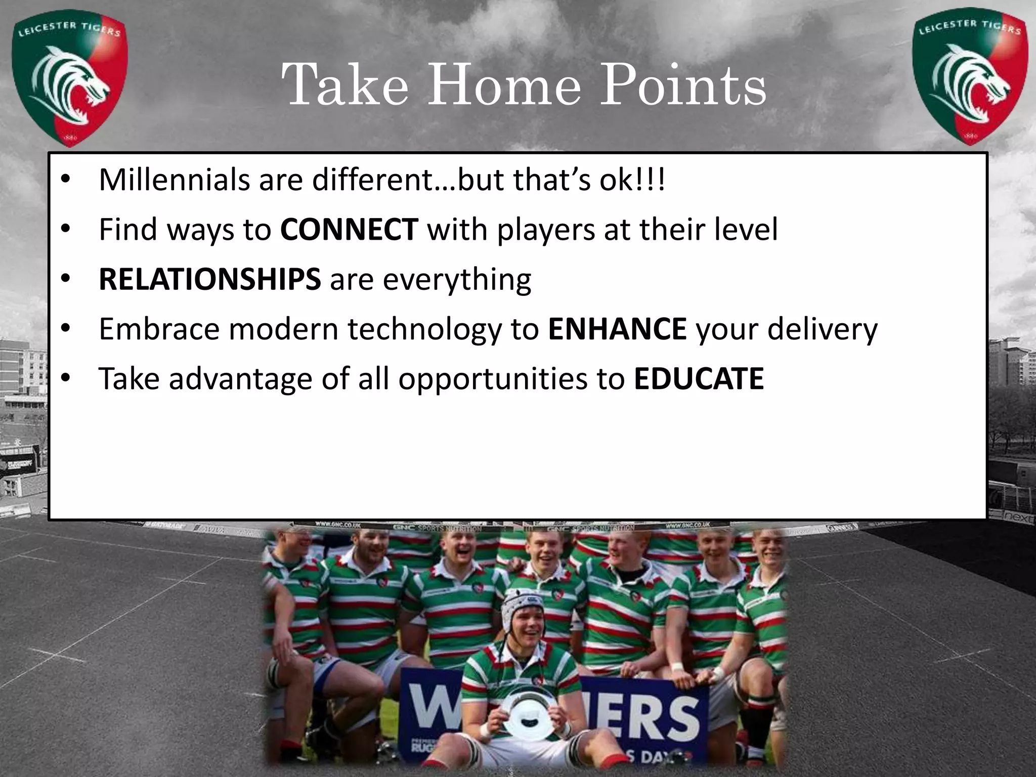 Take Home Points
• Millennials are different…but that’s ok!!!
• Find ways to CONNECT with players at their level
• RELATIONSHIPS are everything
• Embrace modern technology to ENHANCE your delivery
• Take advantage of all opportunities to EDUCATE
 