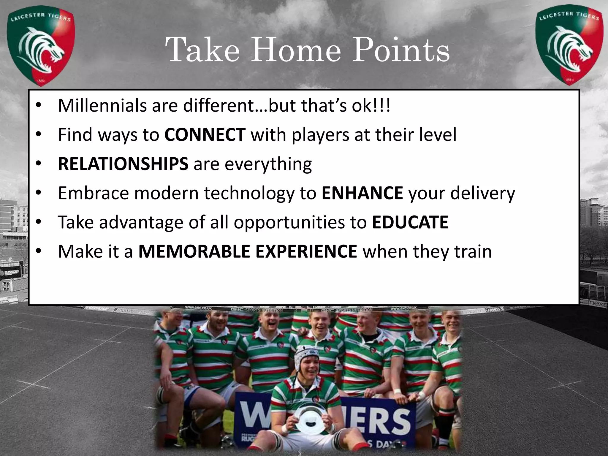 Take Home Points
• Millennials are different…but that’s ok!!!
• Find ways to CONNECT with players at their level
• RELATIONSHIPS are everything
• Embrace modern technology to ENHANCE your delivery
• Take advantage of all opportunities to EDUCATE
• Make it a MEMORABLE EXPERIENCE when they train
 