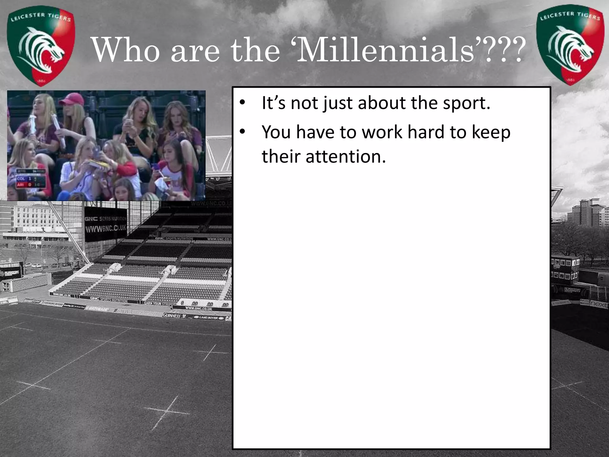 Who are the ‘Millennials’???
• It’s not just about the sport.
• You have to work hard to keep
their attention.
 