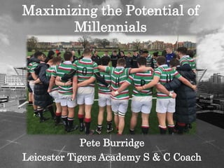 Pete Burridge
Leicester Tigers Academy S & C Coach
Maximizing the Potential of
Millennials
 