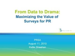 From Data to Drama: Maximizing the Value of  Surveys for PR PRSA August 11, 2010 Kellie Sheehan 