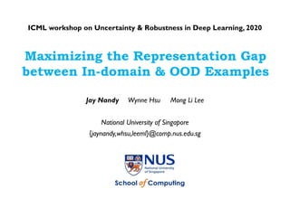 Maximizing the Representation Gap
between In-domain & OOD Examples
Jay Nandy Wynne Hsu Mong Li Lee
National University of Singapore
{jaynandy,whsu,leeml}@comp.nus.edu.sg
ICML workshop on Uncertainty & Robustness in Deep Learning, 2020
 