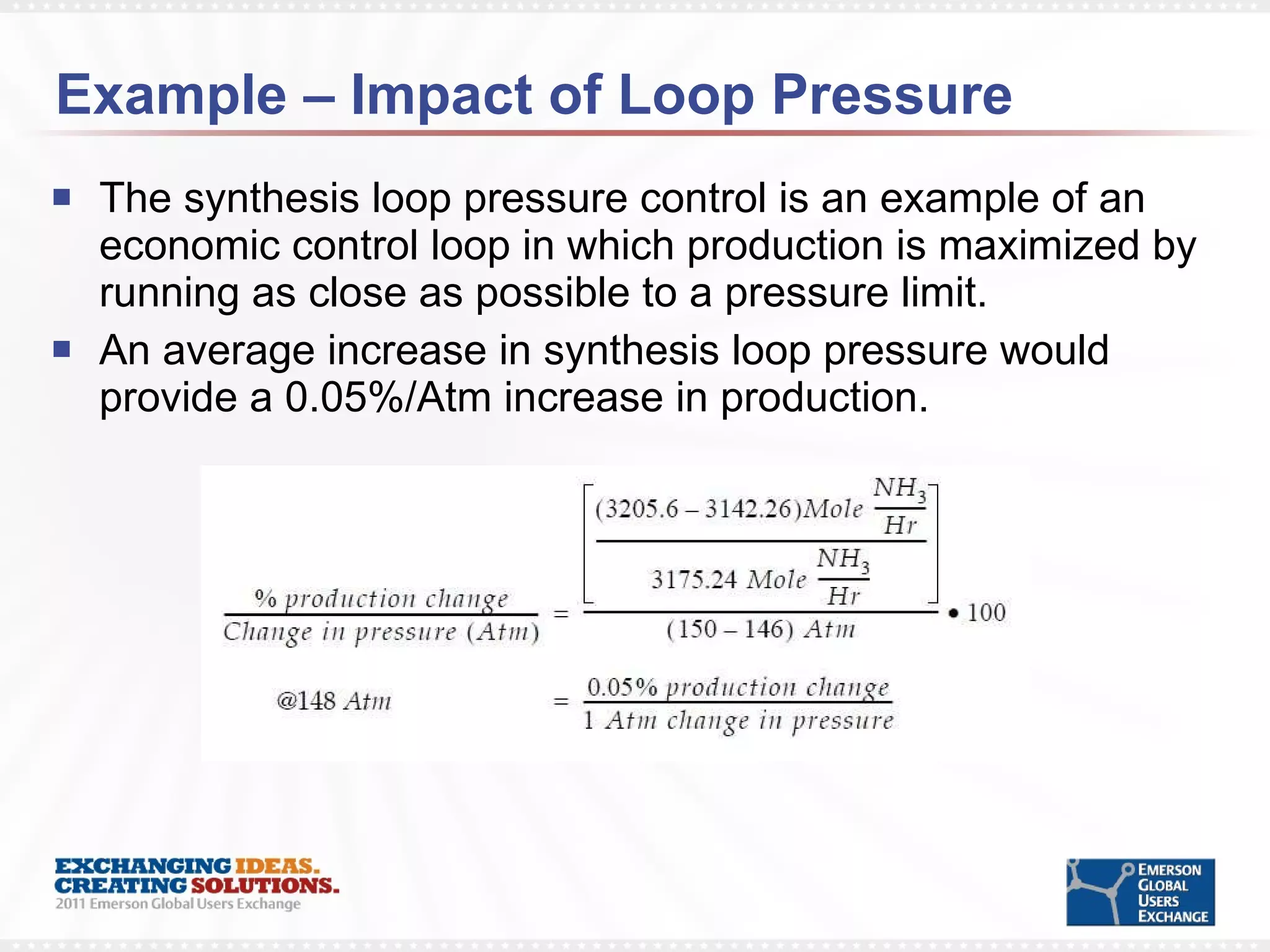 Example – Impact of Loop Pressure The synthesis loop pressure control is an example of an economic control loop in which production is maximized by running as close as possible to a pressure limit. An average increase in synthesis loop pressure would provide a 0.05%/Atm increase in production. 