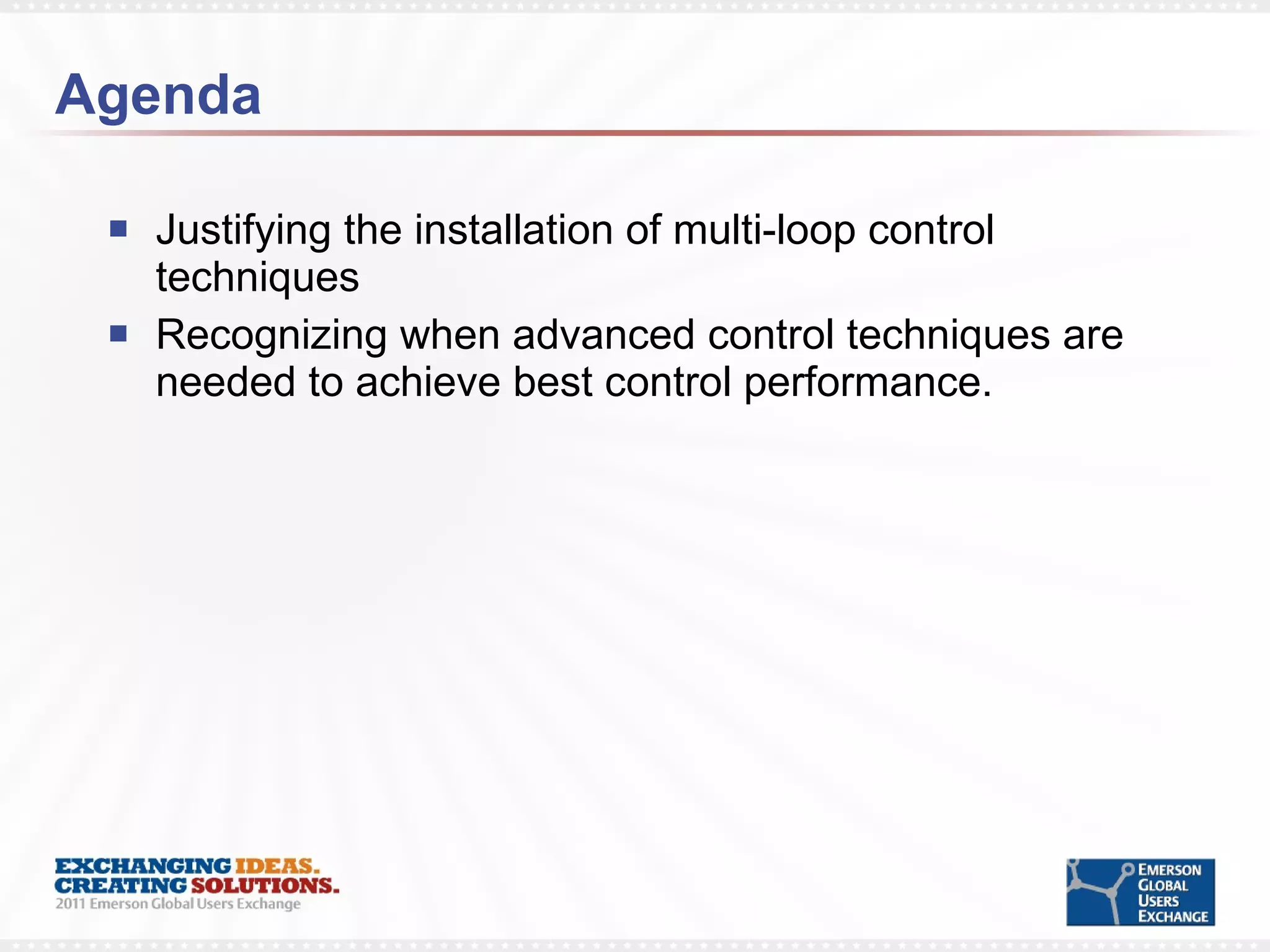 Agenda Justifying the installation of multi-loop control techniques Recognizing when advanced control techniques are needed to achieve best control performance. 