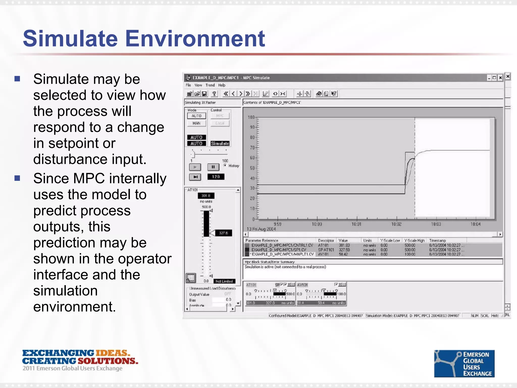 Simulate Environment Simulate may be selected to view how the process will respond to a change in setpoint or disturbance input.  Since MPC internally uses the model to predict process outputs, this prediction may be shown in the operator interface and the simulation environment .  