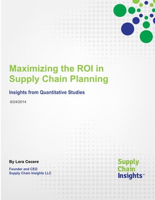 Maximizing the ROI in
Supply Chain Planning
Insights from Quantitative Studies
6/24/2014
By Lora Cecere
Founder and CEO
Supply Chain Insights LLC
 