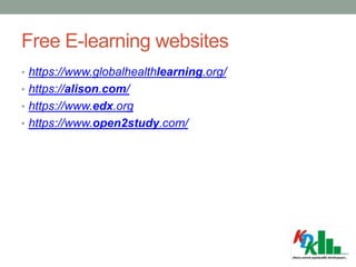 Free E-learning websites
• https://www.globalhealthlearning.org/
• https://alison.com/
• https://www.edx.org
• https://www.open2study.com/
 
