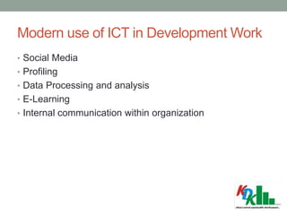 Modern use of ICT in Development Work
• Social Media
• Profiling
• Data Processing and analysis
• E-Learning
• Internal communication within organization
 