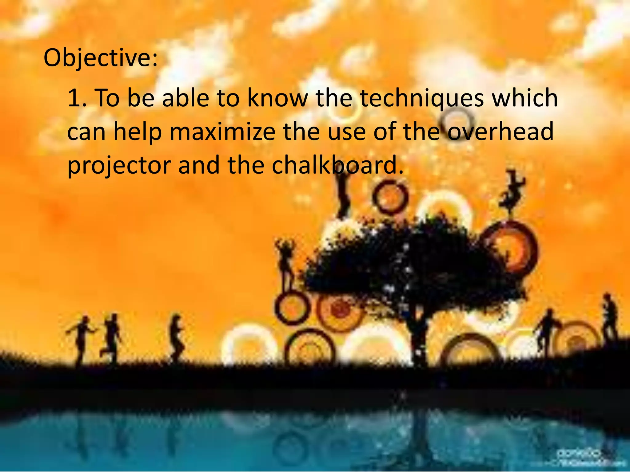 Objective:
1. To be able to know the techniques which
can help maximize the use of the overhead
projector and the chalkboard.

 