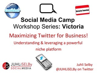 Social Media Camp  Workshop Series : Victoria Maximizing Twitter for Business! Understanding & leveraging a powerful  niche platform Juhli Selby  @JUHLiSELBy on Twitter 