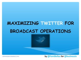 MAXIMIZING TWITTER FOR
BROADCAST OPERATIONS
by @FemiBellos for @businesstvCommunicators Enterprise (c) 2013.
 