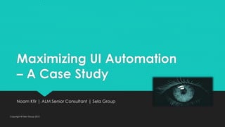 Maximizing UI Automation
– A Case Study
Noam Kfir | ALM Senior Consultant | Sela Group
Copyright © Sela Group 2012
 