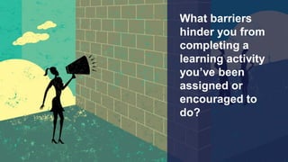 What barriers
hinder you from
completing a
learning activity
you’ve been
assigned or
encouraged to
do?
 