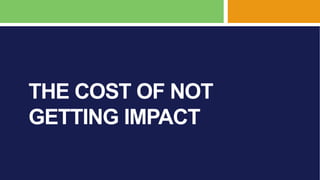 THE COST OF NOT
GETTING IMPACT
 