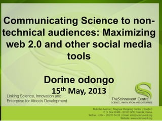 Communicating Science to non-
technical audiences: Maximizing
web 2.0 and other social media
tools
Dorine odongo
15th May, 2013
 