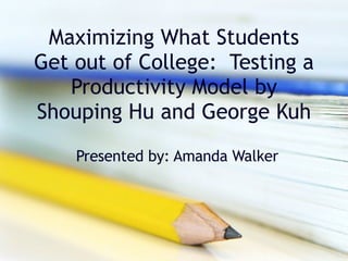 Maximizing What Students Get out of College:  Testing a Productivity Model by Shouping Hu and George Kuh Presented by: Amanda Walker 