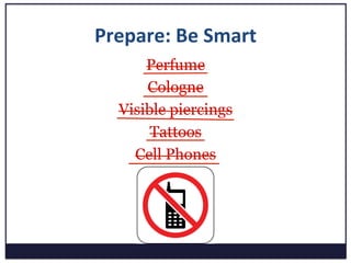 Prepare:	
  Be	
  Smart	
  
Perfume
Cologne
Visible piercings
Tattoos
Cell Phones
 
