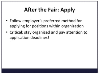 Ader	
  the	
  Fair:	
  Apply	
  
•  Follow	
  employer’s	
  preferred	
  method	
  for	
  
applying	
  for	
  posiKons	
  within	
  organizaKon	
  
•  CriKcal:	
  stay	
  organized	
  and	
  pay	
  aVenKon	
  to	
  
applicaKon	
  deadlines!	
  
 