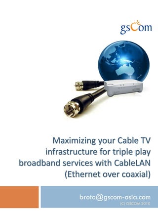 Maximizing your Cable TV
      infrastructure for triple play
broadband services with CableLAN
           (Ethernet over coaxial)

                broto@gscom-asia.com
                           (C) GSCOM 2010
 