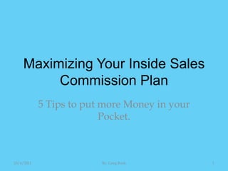 Maximizing Your Inside Sales Commission Plan 5 Tips to put more Money in your Pocket. 10/4/2011 1 By: Greg Bush 