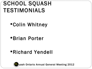 SCHOOL SQUASH
TESTIMONIALS

  Colin Whitney


  Brian Porter


  Richard Yendell

   Squash Ontario Annual General Meeting 2012
 