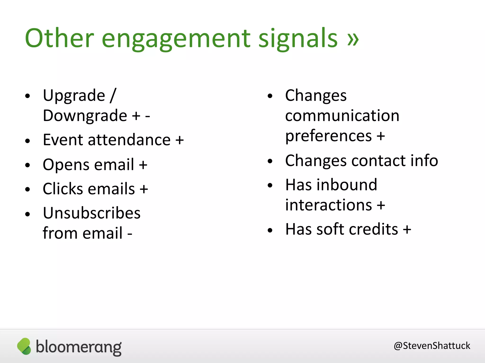 Other engagement signals »
@StevenShattuck
• Upgrade /  
Downgrade + -
• Event attendance +
• Opens email +
• Clicks emails +
• Unsubscribes  
from email -
• Changes
communication
preferences +
• Changes contact info
• Has inbound
interactions +
• Has soft credits +
 