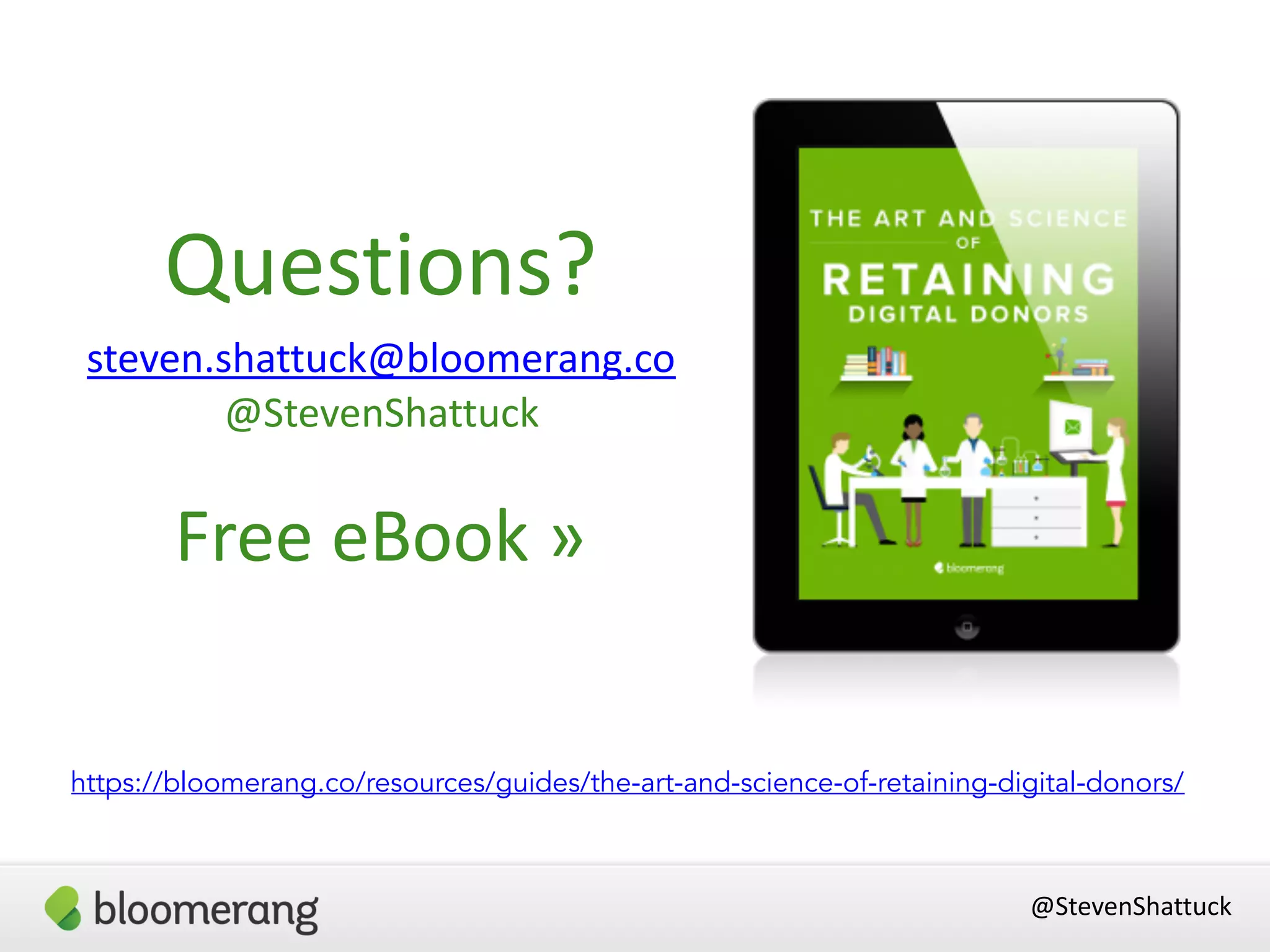 Questions?
steven.shattuck@bloomerang.co
@StevenShattuck
Free eBook »
@StevenShattuck
https://bloomerang.co/resources/guides/the-art-and-science-of-retaining-digital-donors/
 