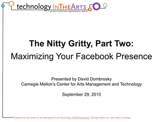 The Nitty Gritty, Part Two: Maximizing Your Facebook Presence Presented by David Dombrosky Carnegie Mellon’s Center for Arts Management and Technology September 29, 2010 