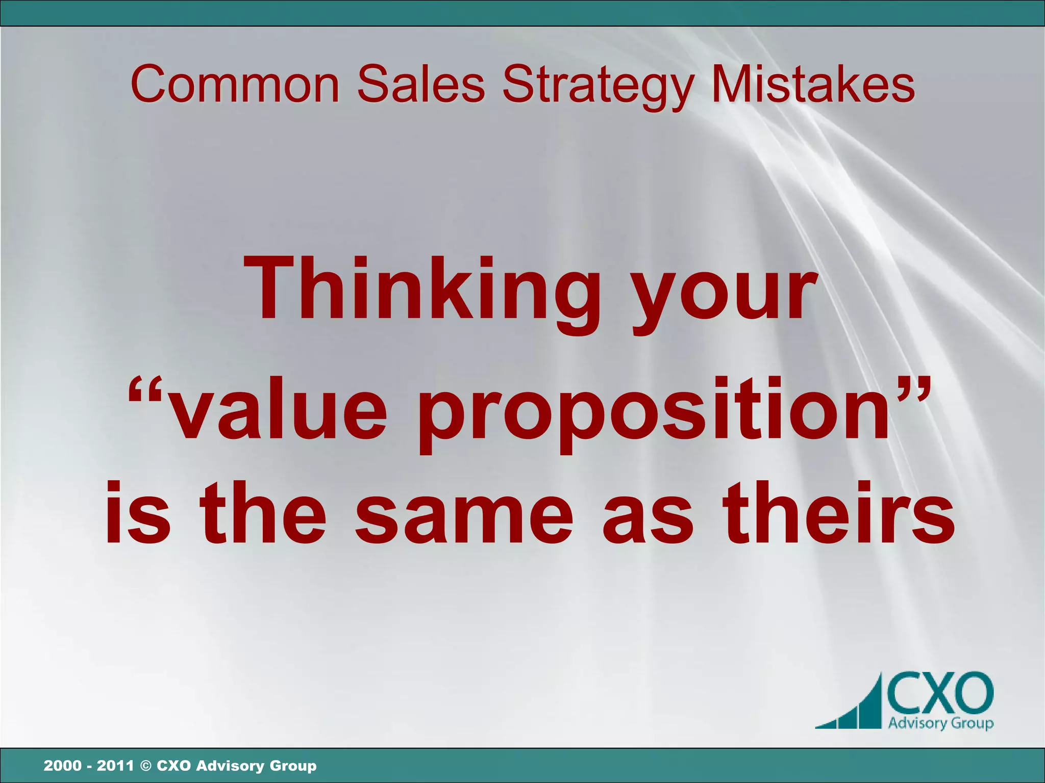 Common Sales Strategy Mistakes



          Thinking your
       “value proposition”
      is the same as theirs

2000 - 2011 © CXO Advisory Group
 