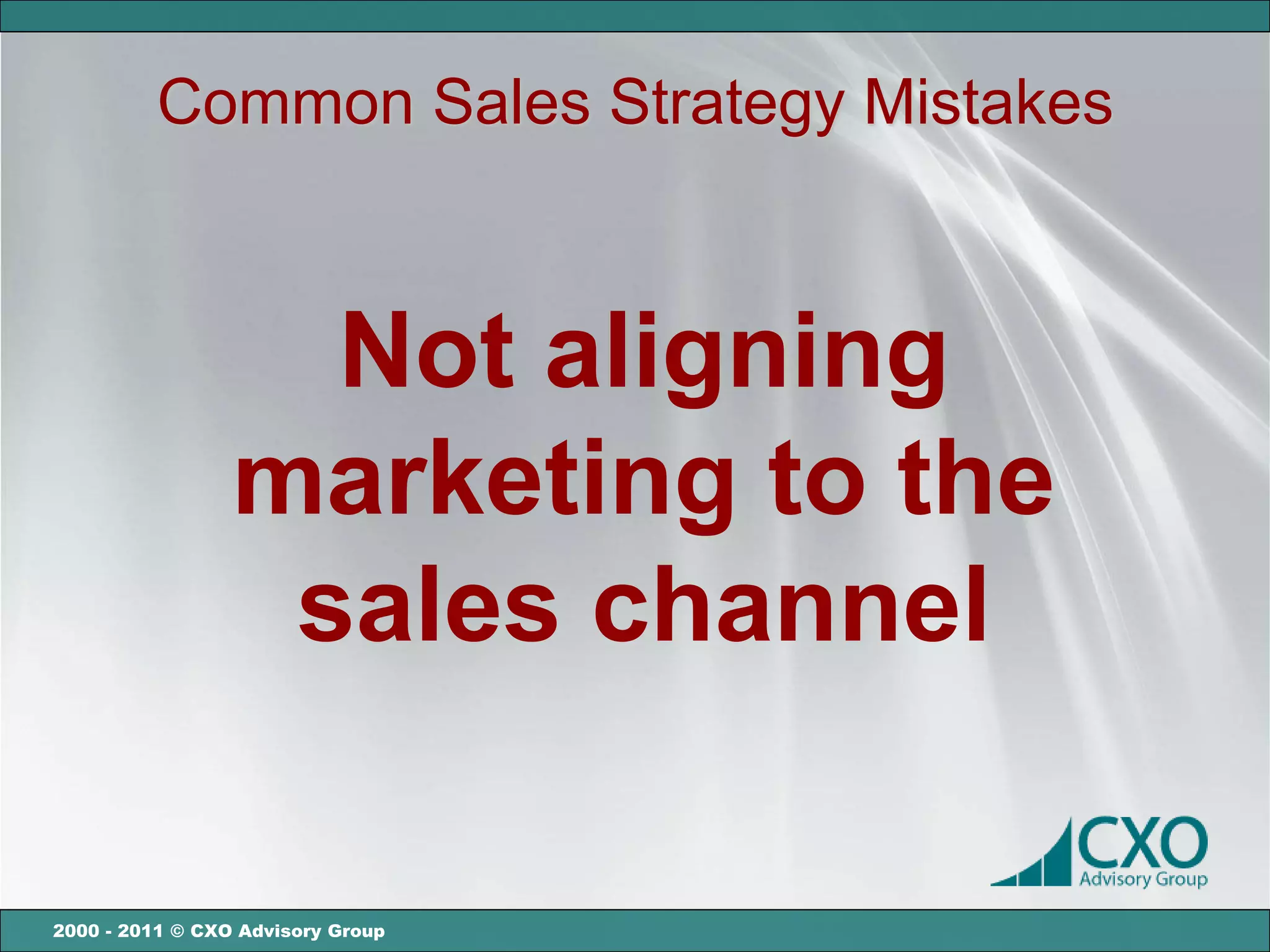 Common Sales Strategy Mistakes



                   Not aligning
                 marketing to the
                  sales channel

2000 - 2011 © CXO Advisory Group
 