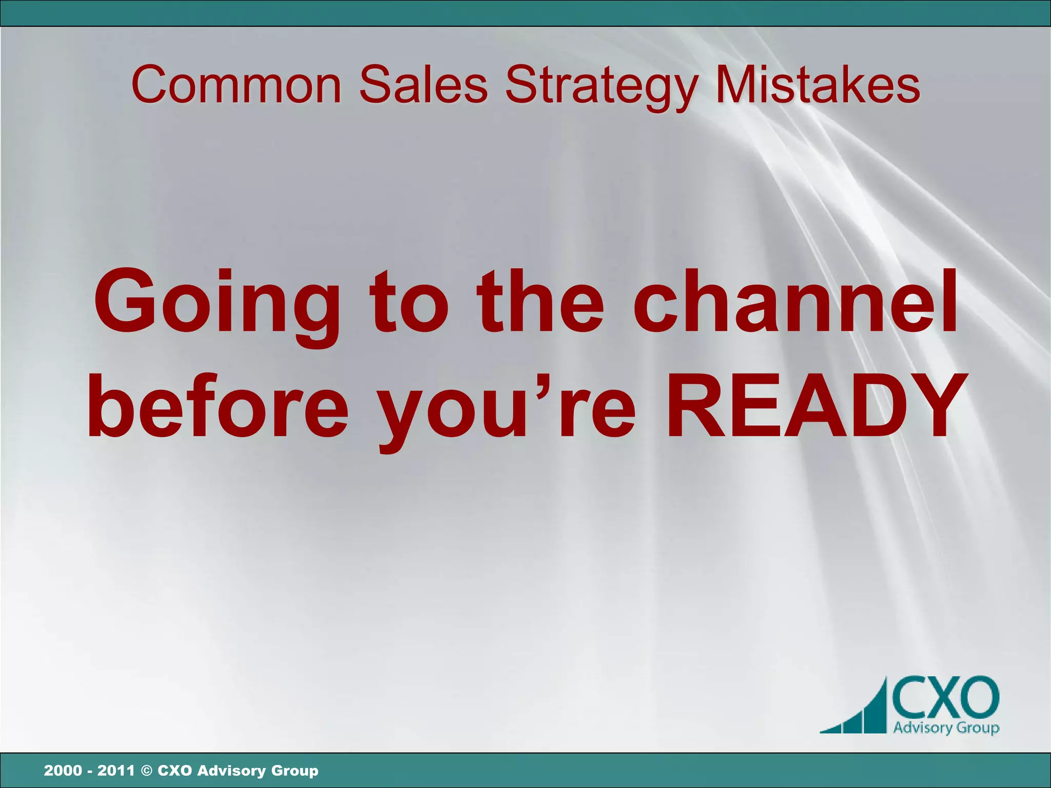 Common Sales Strategy Mistakes



    Going to the channel
    before you’re READY


2000 - 2011 © CXO Advisory Group
 
