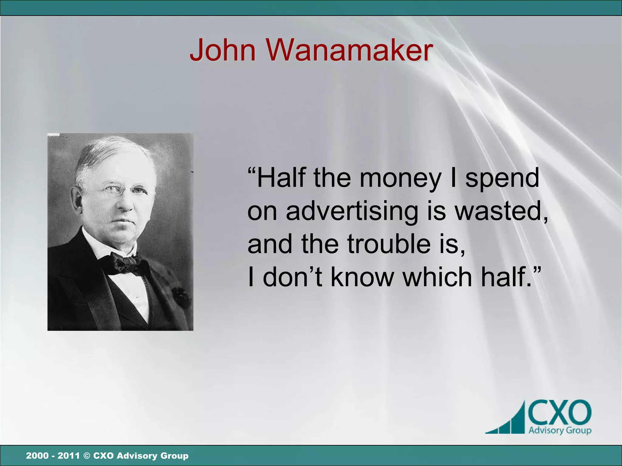 John Wanamaker



                                      “Half the money I spend
                                      on advertising is wasted,
                                      and the trouble is,
                                      I don’t know which half.”




2000 - 2011 © CXO Advisory Group
 