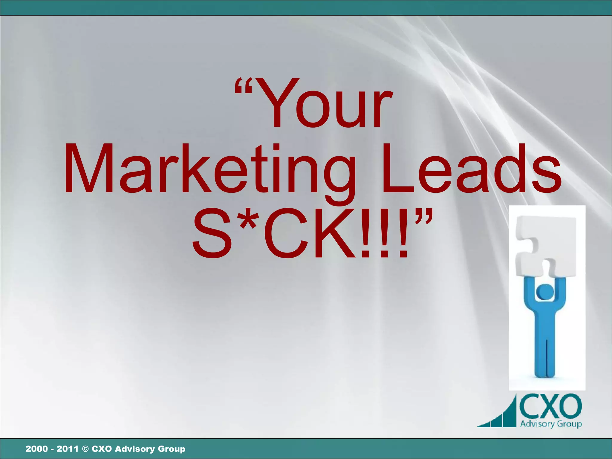 “Your
       Marketing Leads
          S*CK!!!”

2000 - 2011 © CXO Advisory Group
 