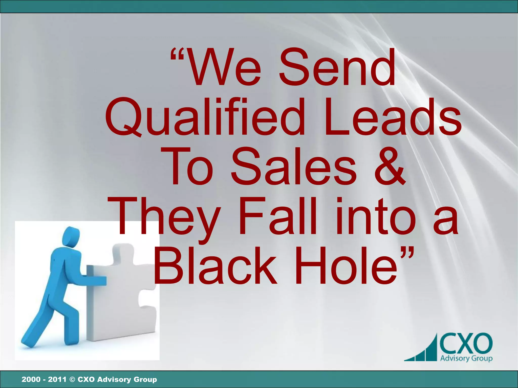 “We Send
                   Qualified Leads
                     To Sales &
                   They Fall into a
                    Black Hole”
2000 - 2011 © CXO Advisory Group
 