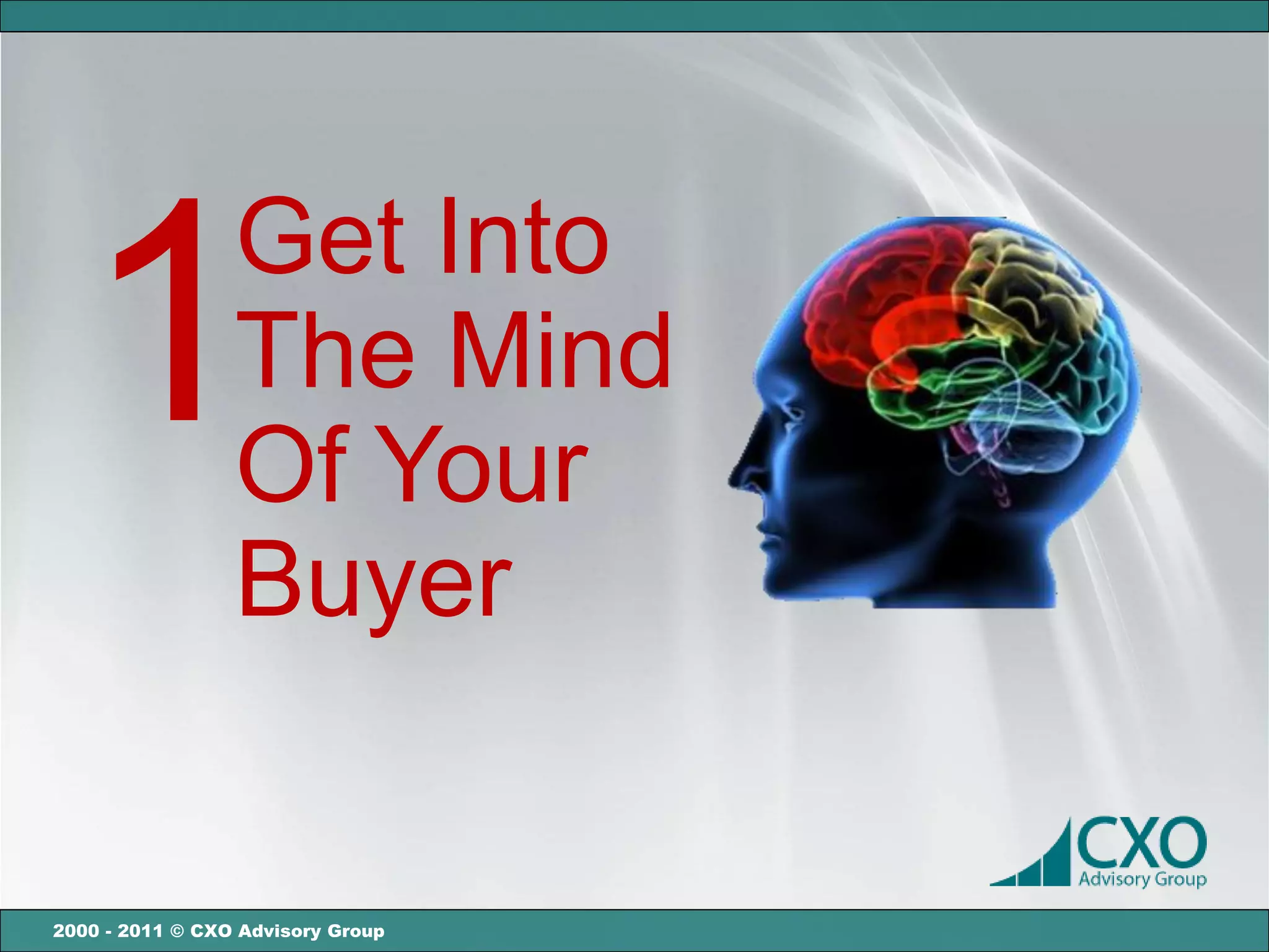Get Into
  1              The Mind
                 Of Your
                 Buyer


2000 - 2011 © CXO Advisory Group
 