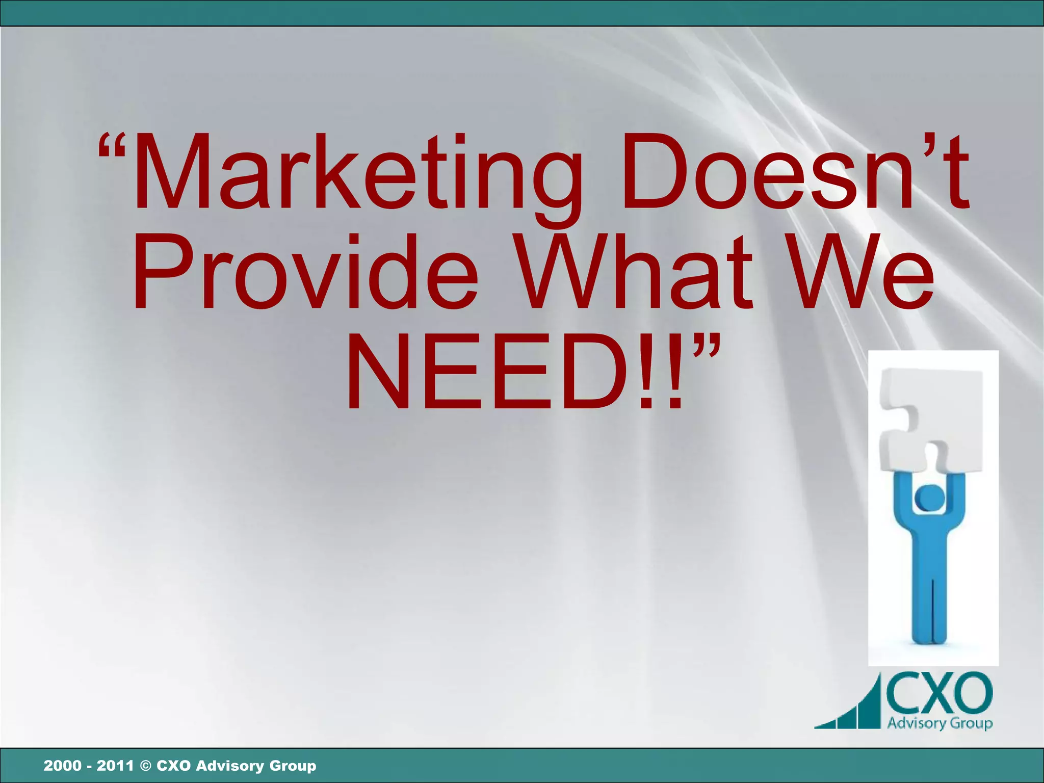 “Marketing Doesn’t
       Provide What We
           NEED!!”


2000 - 2011 © CXO Advisory Group
 