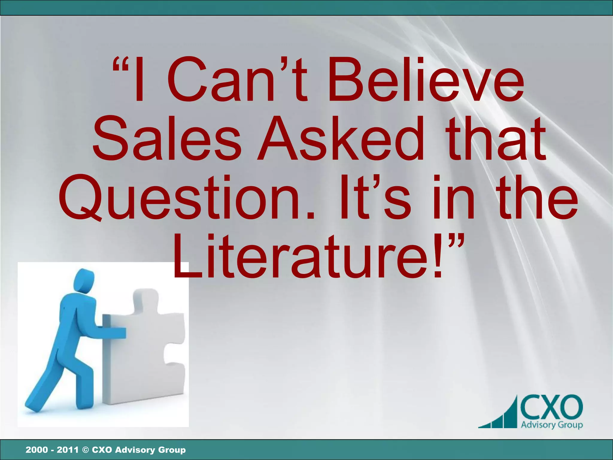 “I Can’t Believe
       Sales Asked that
      Question. It’s in the
          Literature!”

2000 - 2011 © CXO Advisory Group
 