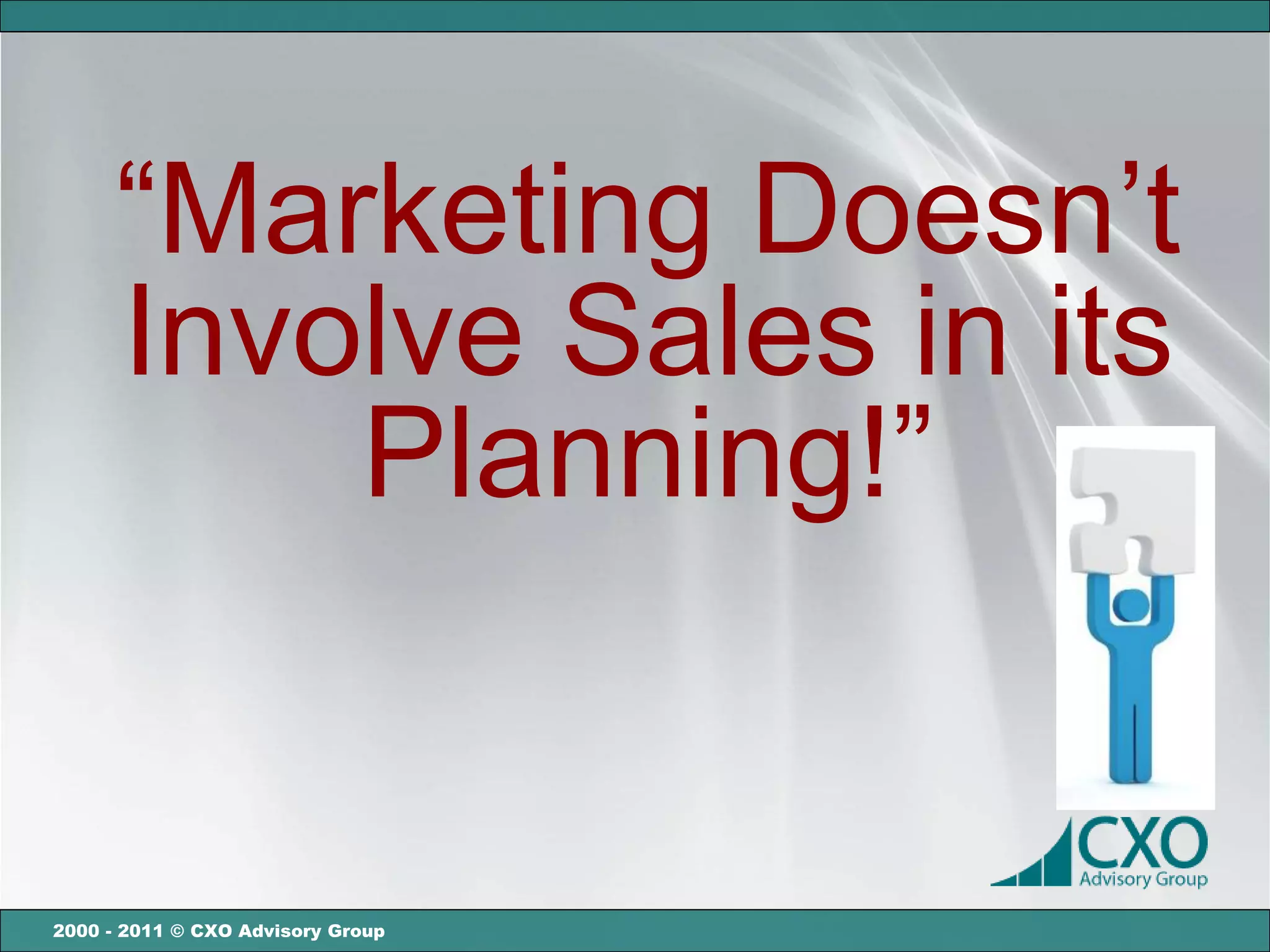 “Marketing Doesn’t
      Involve Sales in its
          Planning!”


2000 - 2011 © CXO Advisory Group
 