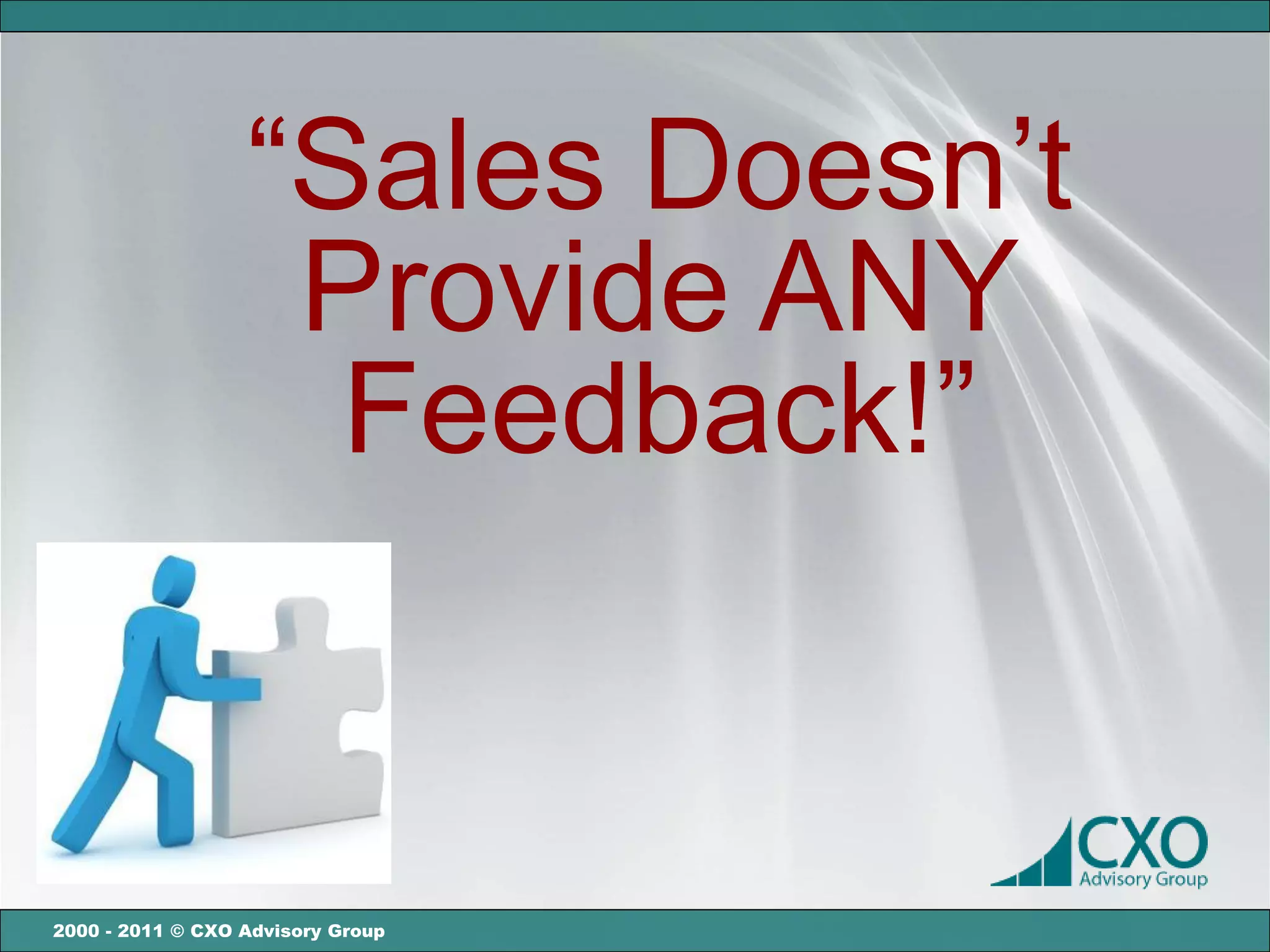 “Sales Doesn’t
                   Provide ANY
                    Feedback!”


2000 - 2011 © CXO Advisory Group
 