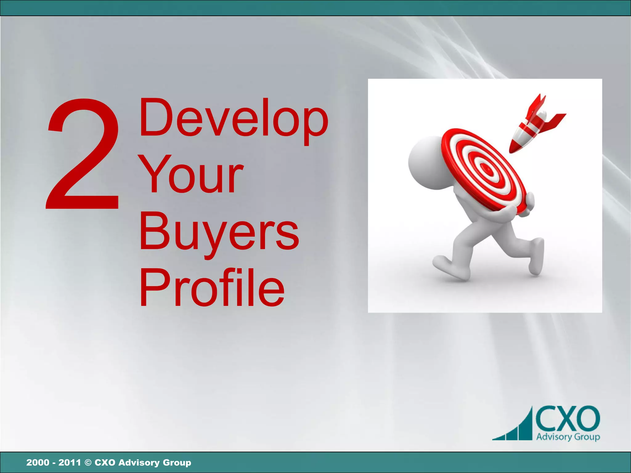 Develop
  2                  Your
                     Buyers
                     Profile


2000 - 2011 © CXO Advisory Group
 