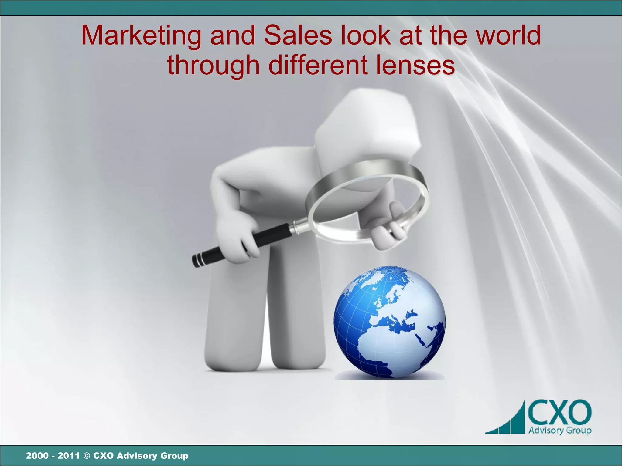 Marketing and Sales look at the world
                through different lenses




2000 - 2011 © CXO Advisory Group
 