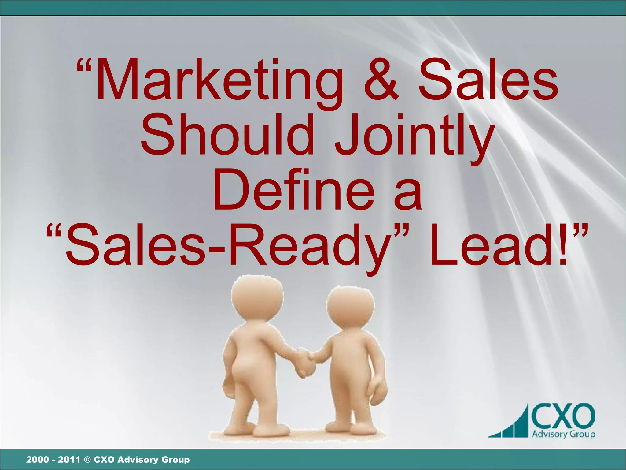 “Marketing & Sales
      Should Jointly
         Define a
   “Sales-Ready” Lead!”


2000 - 2011 © CXO Advisory Group
 