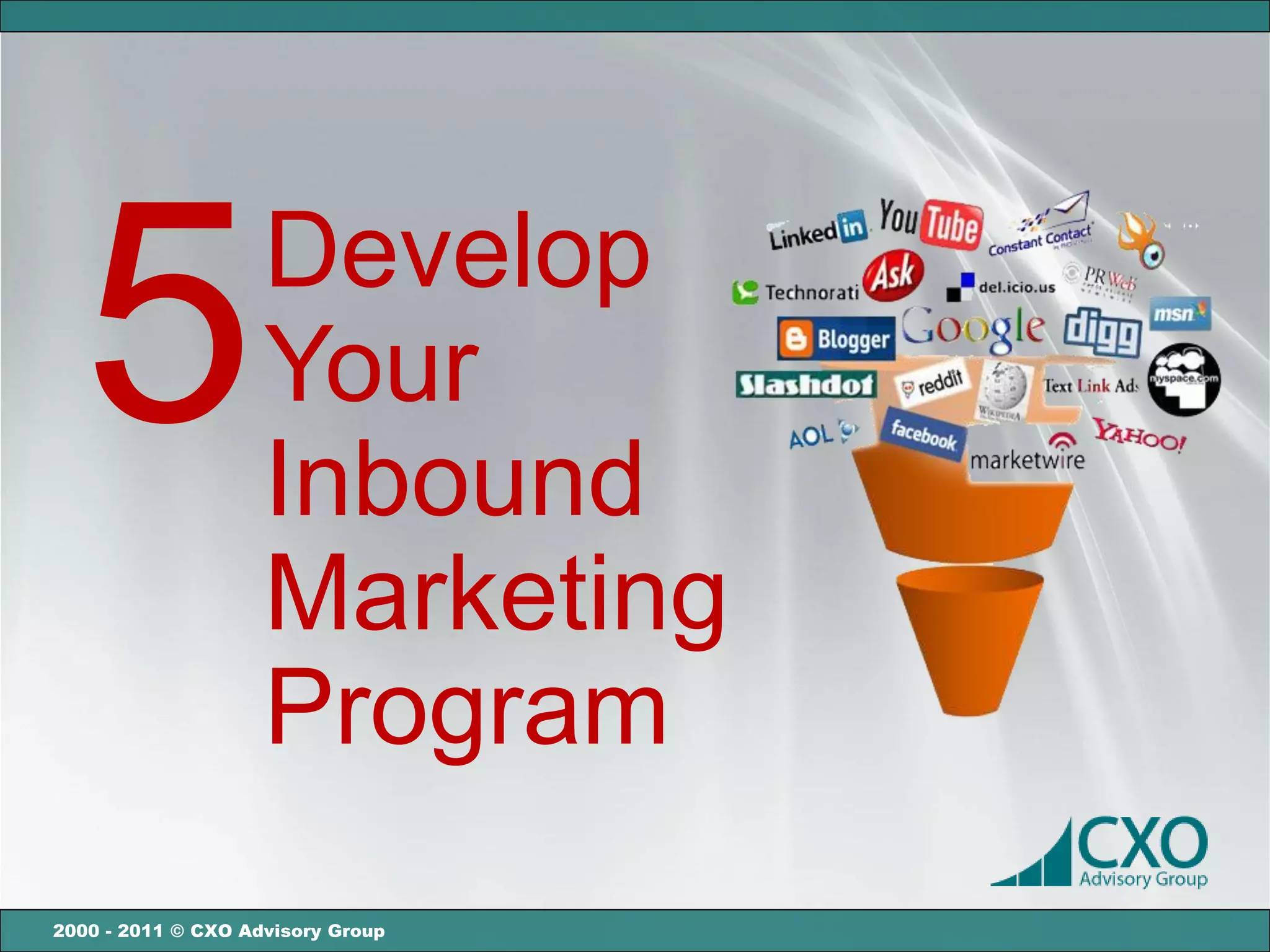 5                 Develop
                    Your
                    Inbound
                    Marketing
                    Program
2000 - 2011 © CXO Advisory Group
 