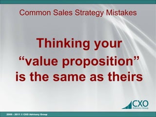 Common Sales Strategy Mistakes



          Thinking your
       “value proposition”
      is the same as theirs

2000 - 2011 © CXO Advisory Group
 