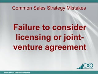 Common Sales Strategy Mistakes



           Failure to consider
            licensing or joint-
           venture agreement

2000 - 2011 © CXO Advisory Group
 