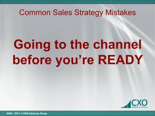 Common Sales Strategy Mistakes



    Going to the channel
    before you’re READY


2000 - 2011 © CXO Advisory Group
 