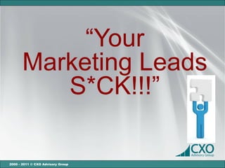 “Your
       Marketing Leads
          S*CK!!!”

2000 - 2011 © CXO Advisory Group
 