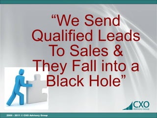 “We Send
                   Qualified Leads
                     To Sales &
                   They Fall into a
                    Black Hole”
2000 - 2011 © CXO Advisory Group
 
